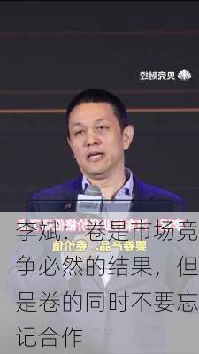 李斌：卷是市场竞争必然的结果，但是卷的同时不要忘记合作