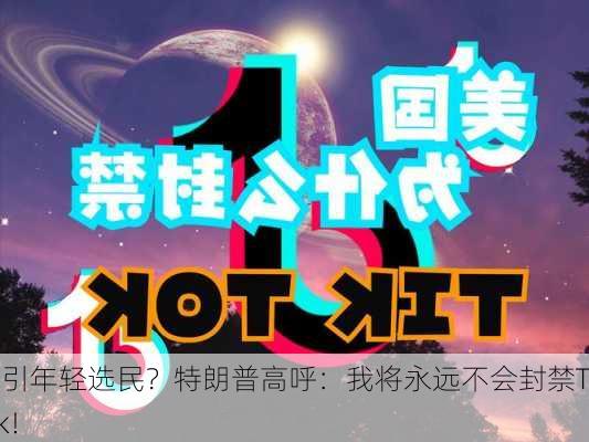 为吸引年轻选民？特朗普高呼：我将永远不会封禁TikTok！