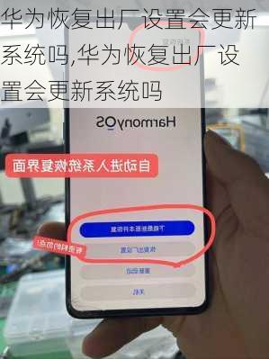 华为恢复出厂设置会更新系统吗,华为恢复出厂设置会更新系统吗