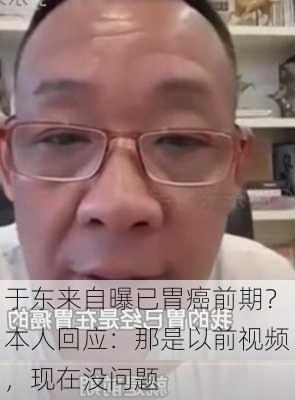 于东来自曝已胃癌前期？本人回应：那是以前视频，现在没问题