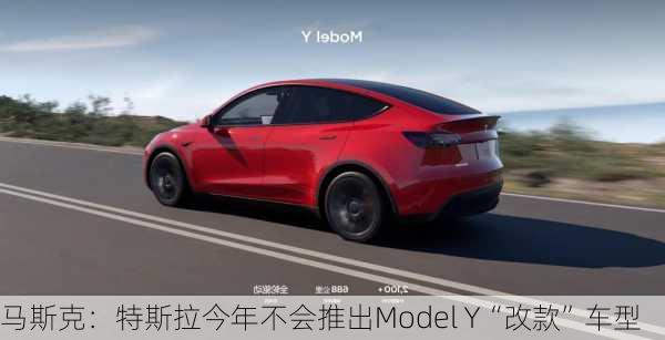 马斯克：特斯拉今年不会推出Model Y“改款”车型