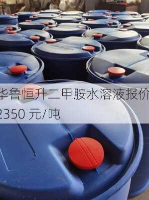 华鲁恒升二甲胺水溶液报价：2350 元/吨