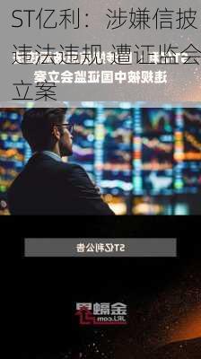 ST亿利：涉嫌信披违法违规 遭证监会立案