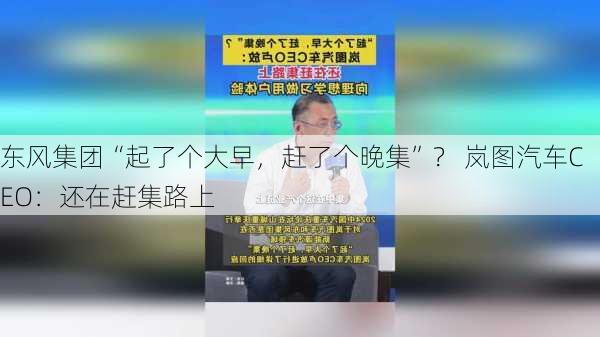 东风集团“起了个大早，赶了个晚集”？ 岚图汽车CEO：还在赶集路上