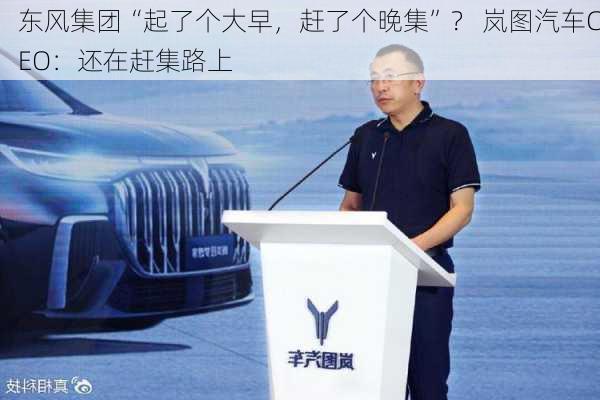 东风集团“起了个大早，赶了个晚集”？ 岚图汽车CEO：还在赶集路上