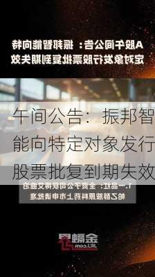 午间公告：振邦智能向特定对象发行股票批复到期失效