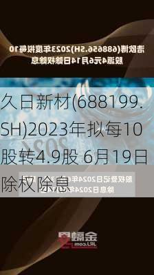 久日新材(688199.SH)2023年拟每10股转4.9股 6月19日除权除息