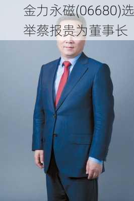 金力永磁(06680)选举蔡报贵为董事长