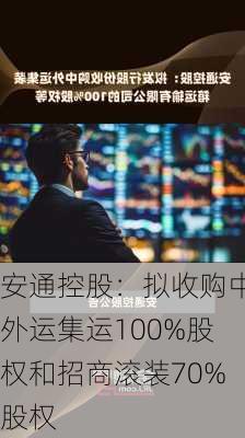 安通控股：拟收购中外运集运100%股权和招商滚装70%股权