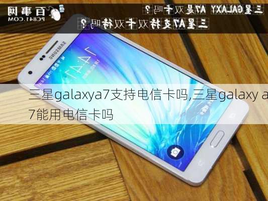 三星galaxya7支持电信卡吗,三星galaxy a7能用电信卡吗