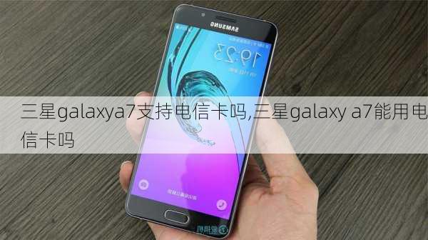 三星galaxya7支持电信卡吗,三星galaxy a7能用电信卡吗