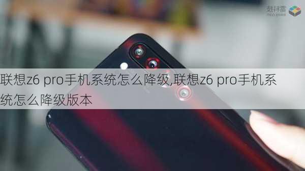 联想z6 pro手机系统怎么降级,联想z6 pro手机系统怎么降级版本