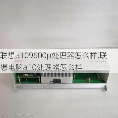 联想a109600p处理器怎么样,联想电脑a10处理器怎么样