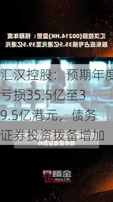 汇汉控股：预期年度亏损35.5亿至39.5亿港元，债务证券投资拨备增加