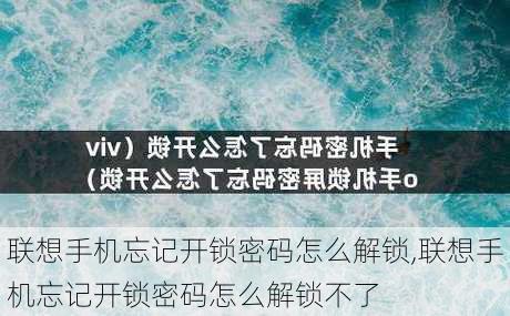 联想手机忘记开锁密码怎么解锁,联想手机忘记开锁密码怎么解锁不了