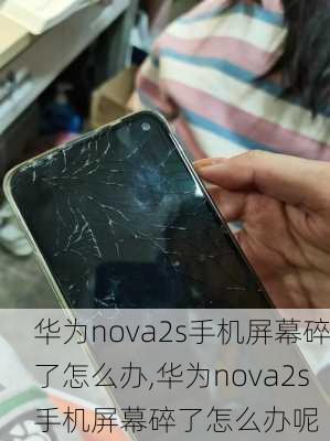 华为nova2s手机屏幕碎了怎么办,华为nova2s手机屏幕碎了怎么办呢