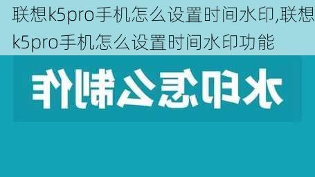 联想k5pro手机怎么设置时间水印,联想k5pro手机怎么设置时间水印功能