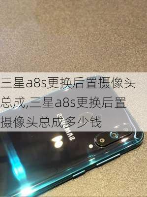 三星a8s更换后置摄像头总成,三星a8s更换后置摄像头总成多少钱