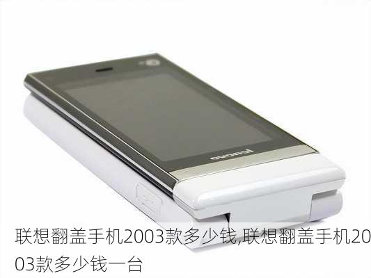 联想翻盖手机2003款多少钱,联想翻盖手机2003款多少钱一台