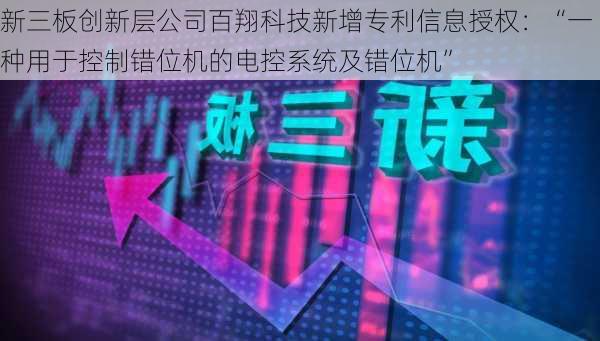 新三板创新层公司百翔科技新增专利信息授权：“一种用于控制错位机的电控系统及错位机”