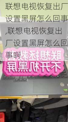 联想电视恢复出厂设置黑屏怎么回事,联想电视恢复出厂设置黑屏怎么回事啊