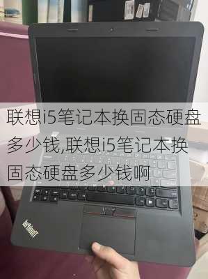 联想i5笔记本换固态硬盘多少钱,联想i5笔记本换固态硬盘多少钱啊