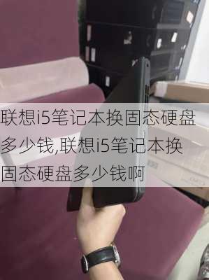 联想i5笔记本换固态硬盘多少钱,联想i5笔记本换固态硬盘多少钱啊