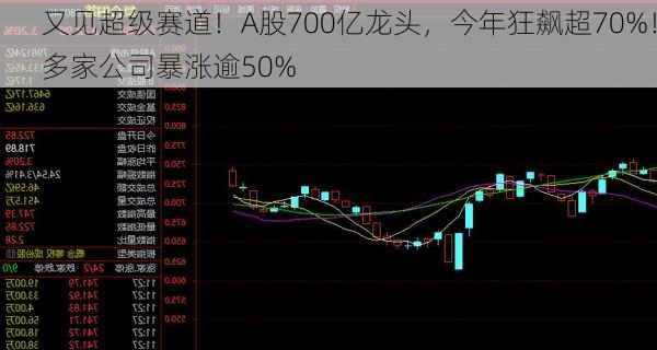 又见超级赛道！A股700亿龙头，今年狂飙超70%！多家公司暴涨逾50%