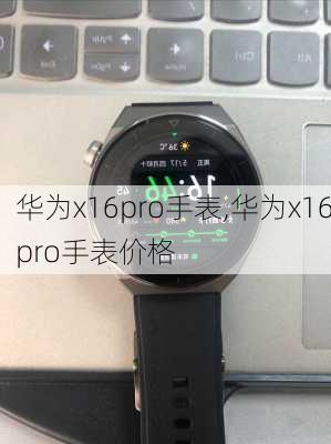 华为x16pro手表,华为x16pro手表价格