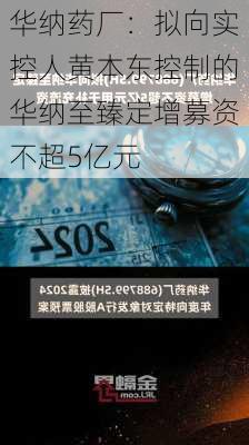 华纳药厂：拟向实控人黄本东控制的华纳至臻定增募资不超5亿元