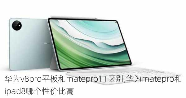 华为v8pro平板和matepro11区别,华为matepro和ipad8哪个性价比高