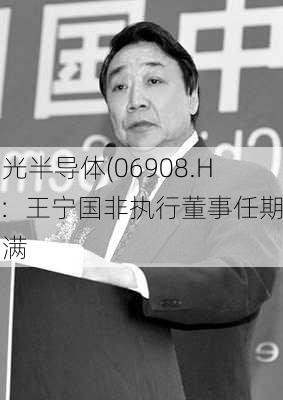 宏光半导体(06908.HK)：王宁国非执行董事任期届满