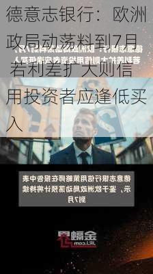 德意志银行：欧洲政局动荡料到7月 若利差扩大则信用投资者应逢低买入