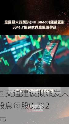 中国交通建设拟派发末期股息每股0.29256元