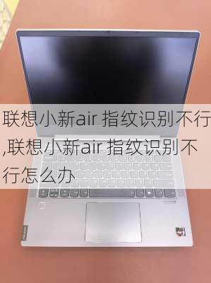 联想小新air 指纹识别不行,联想小新air 指纹识别不行怎么办