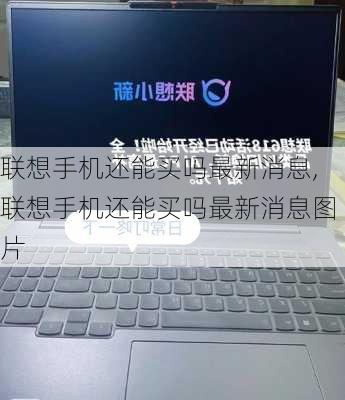 联想手机还能买吗最新消息,联想手机还能买吗最新消息图片