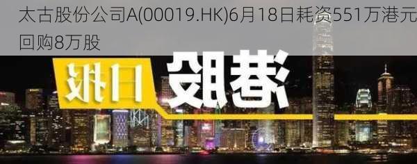 太古股份公司A(00019.HK)6月18日耗资551万港元回购8万股