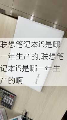 联想笔记本i5是哪一年生产的,联想笔记本i5是哪一年生产的啊