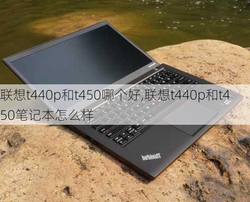 联想t440p和t450哪个好,联想t440p和t450笔记本怎么样