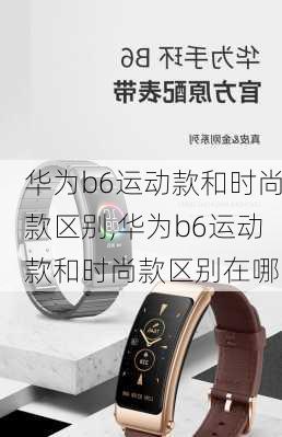 华为b6运动款和时尚款区别,华为b6运动款和时尚款区别在哪