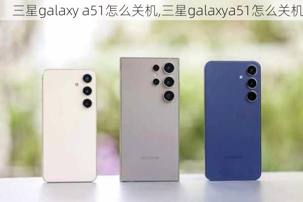 三星galaxy a51怎么关机,三星galaxya51怎么关机