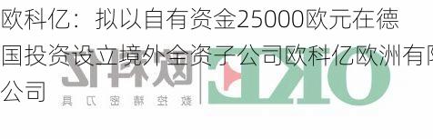 欧科亿：拟以自有资金25000欧元在德国投资设立境外全资子公司欧科亿欧洲有限公司