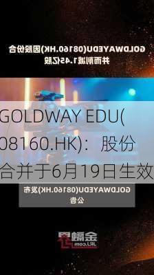 GOLDWAY EDU(08160.HK)：股份合并于6月19日生效