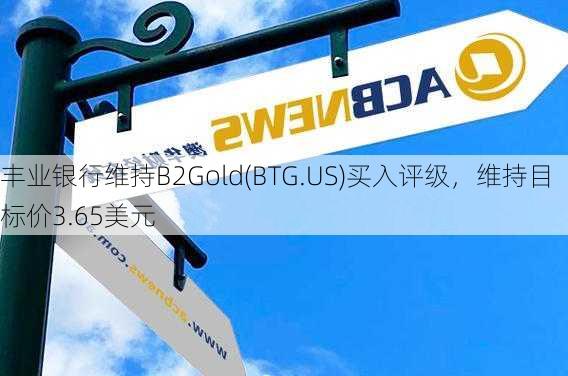 丰业银行维持B2Gold(BTG.US)买入评级，维持目标价3.65美元