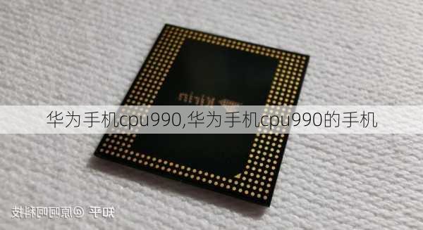 华为手机cpu990,华为手机cpu990的手机