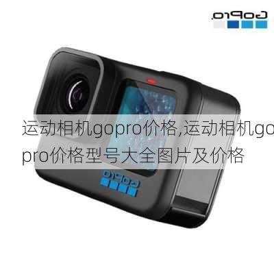 运动相机gopro价格,运动相机gopro价格型号大全图片及价格