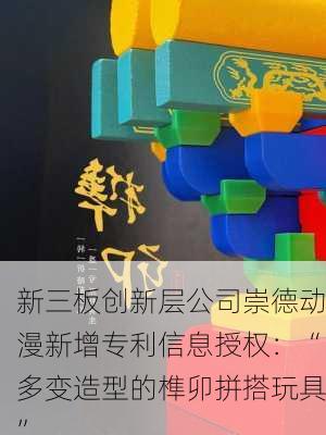 新三板创新层公司崇德动漫新增专利信息授权：“多变造型的榫卯拼搭玩具”