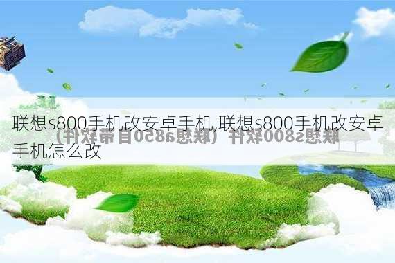 联想s800手机改安卓手机,联想s800手机改安卓手机怎么改