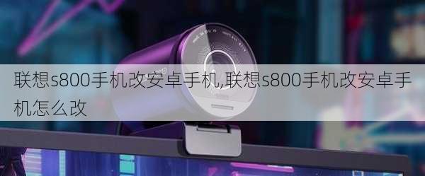 联想s800手机改安卓手机,联想s800手机改安卓手机怎么改