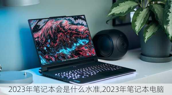 2023年笔记本会是什么水准,2023年笔记本电脑